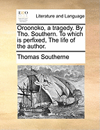 Oroonoko, a Tragedy. by Tho. Southern. to Which Is Perfixed, the Life of the Author