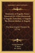 Oroonoko, A Tragedy; Venice Preserved Or A Plot Discovered, A Tragedy; Tamerlane, A Tragedy; The Distrest Mother, A Tragedy: The New English Theatre V6 (1776)