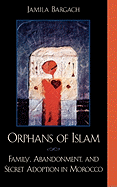 Orphans of Islam: Family, Abandonment, and Secret Adoption in Morocco