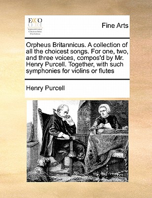 Orpheus Britannicus. a Collection of All the Choicest Songs. for One, Two, and Three Voices, Compos'd by Mr. Henry Purcell. Together, with Such Symphonies for Violins or Flutes - Purcell, Henry, MB, PhD