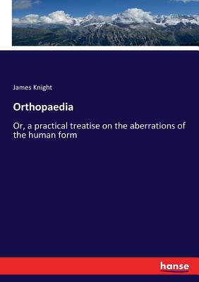 Orthopaedia: Or, a practical treatise on the aberrations of the human form - Knight, James