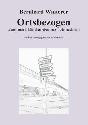 Ortsbezogen: Warum man in M?nchen leben muss - oder auch nicht - Winterer, Bernhard, and Winterer, Eva (Editor)