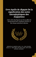 Orvs Apollo de ?gypte de la Signification Des Notes Hieroglyphiques Des Aegyptiens: Cest a Dire Des Figures Par Les Quelles Ilz Escripuoient Leurs Mysteres Secretz, Et Les Choses Sainctes Et Diuines (Classic Reprint)