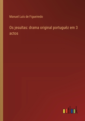 Os jesu?tas: drama original portugu?z em 3 actos - Figueiredo, Manuel Lu?s de