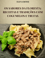 OS Sabores Da Floresta: Receitas E Tradies Com Cogumelos E Trufas: As Receitas DOS Pratos Mais Famosos E Saborosos Da Cozinha Italiana Com Cogumelos E Trufas