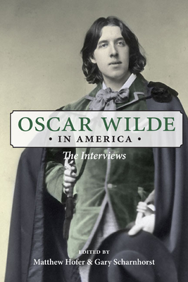 Oscar Wilde in America: The Interviews - Wilde, Oscar, and Hofer, Matthew (Editor), and Scharnhorst, Gary (Editor)