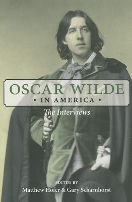 Oscar Wilde in America: The Interviews - Wilde, Oscar, and Hofer, Matthew (Editor), and Scharnhorst, Gary (Editor)