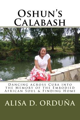 Oshun's Calabash: Dancing Across Cuba Into the Memory of the Embodied African Soul & Finding Home - Orduna, Alisa D, and Walker, Jasmine (Editor)