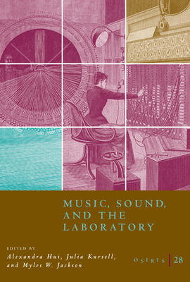 Osiris, Volume 28: Music, Sound, and the Laboratory from 1750-1980 Volume 28 - Hui, Alexandra (Editor), and Kursell, Julia (Editor), and Jackson, Myles W (Editor)