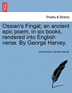 Ossian's Fingal; An Ancient Epic Poem, in Six Books, Rendered Into English Verse. by George Harvey.