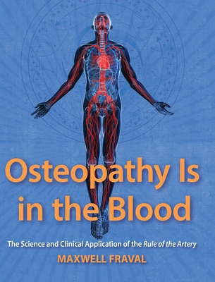 Osteopathy Is in the Blood: The Science and Clinical Applications of the Rule of the Artery - Fraval, Maxwell, and Solano, Michael (Contributions by), and Lee, R Paul (Foreword by)