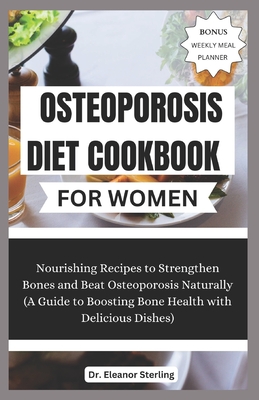 Osteoporosis Diet Cookbook for Women: Nourishing Recipes to Strengthen Bones and Beat Osteoporosis Naturally (A Guide to Boosting Bone Health with Delicious Dishes) - Sterling, Eleanor