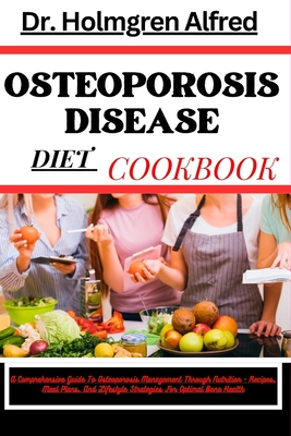 Osteoporosis Disease Diet Cookbook: A Comprehensive Guide To Osteoporosis Management Through Nutrition - Recipes, Meal Plans, And Lifestyle Strategies For Optimal Bone Health - Alfred, Holmgren, Dr.