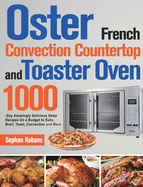 Oster French Convection Countertop and Toaster Oven Cookbook: 1000-Day Amazingly Delicious Oster Recipes On a Budget to Bake, Broil, Toast, Convection and More