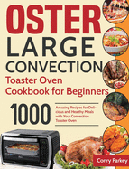 Oster Large Convection Toaster Oven Cookbook for Beginners: 1000-Day Amazing Recipes for Delicious and Healthy Meals with Your Convection Toaster Oven