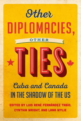 Other Diplomacies, Other Ties: Cuba and Canada in the Shadow of the Us - Tabio, Luis Rene Fernandez (Editor), and Wright, Cynthia (Editor), and Wylie, Lana (Editor)