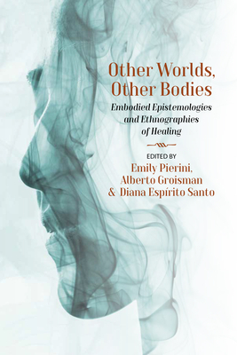 Other Worlds, Other Bodies: Embodied Epistemologies and Ethnographies of Healing - Pierini, Emily (Editor), and Groisman, Alberto (Editor), and Santo, Diana Esprito (Editor)