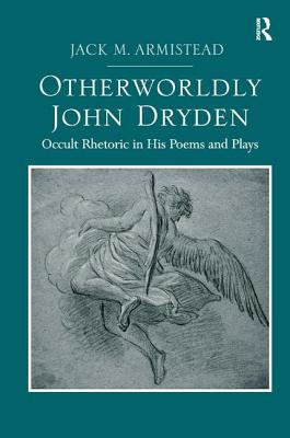 Otherworldly John Dryden: Occult Rhetoric in His Poems and Plays - Armistead, Jack M.