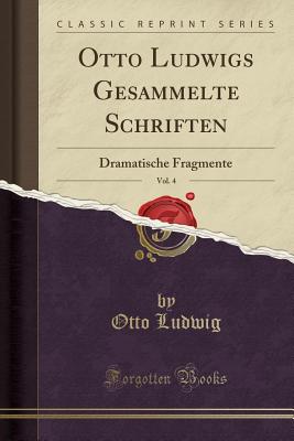 Otto Ludwigs Gesammelte Schriften, Vol. 4: Dramatische Fragmente (Classic Reprint) - Ludwig, Otto