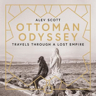 Ottoman Odyssey: Travels through a Lost Empire: Shortlisted for the Stanford Dolman Travel Book of the Year Award