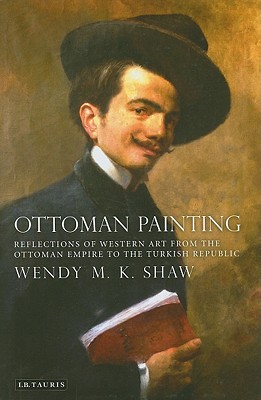 Ottoman Painting: Reflections of Western Art from the Ottoman Empire to the Turkish Republic - Shaw, Wendy M K