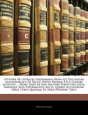 Ottonis De Guericke Experimenta Nova (Ut Vocantur) Magdeburgica De Vacuo Spatio Prim?m ? R.P. Gaspare Schotto ...: Nunc Ver? Ab Ipso Auctore Perfecti?s Edita, Variisque Aliis Experimentis Aucta. Quibus Accesserunt Simul Certa Qudam De A?ris Pond... - Von Guericke, Otto