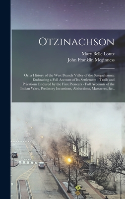 Otzinachson: Or, a History of the West Branch Valley of the Susquehanna: Embracing a Full Account of Its Settlement - Trails and Privations Endured by the First Pioneers - Full Accounts of the Indian Wars, Predatory Incursions, Abductions, Massacres, &c., - Meginness, John Franklin, and Lontz, Mary Belle