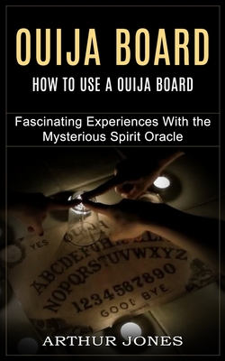 Ouija Board: How to Use a Ouija Board (Fascinating Experiences With the Mysterious Spirit Oracle) - Jones, Arthur
