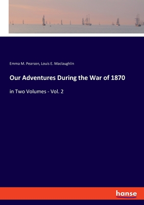 Our Adventures During the War of 1870: in Two Volumes - Vol. 2 - Pearson, Emma M, and Maclaughlin, Louis E