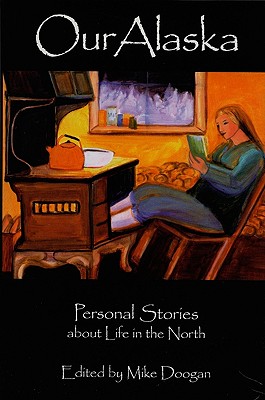 Our Alaska: Personal Stories about Living in the North - Doogan, Mike (Editor)