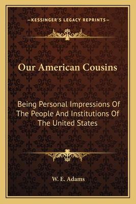 Our American Cousins: Being Personal Impressions Of The People And Institutions Of The United States - Adams, W E