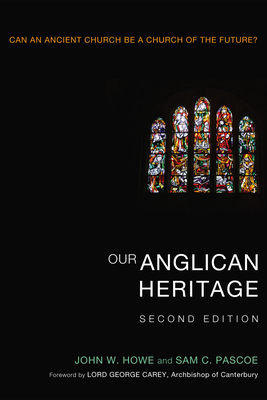 Our Anglican Heritage, Second Edition: Can an Ancient Church Be a Church of the Future? - Howe, John W, and Pascoe, Sam C, and Carey, George (Foreword by)