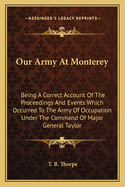 Our Army At Monterey: Being A Correct Account Of The Proceedings And Events Which Occurred To The Army Of Occupation Under The Command Of Major General Taylor