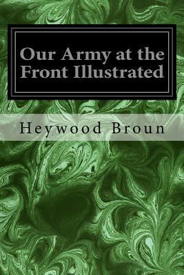 Our Army at the Front Illustrated - Broun, Heywood