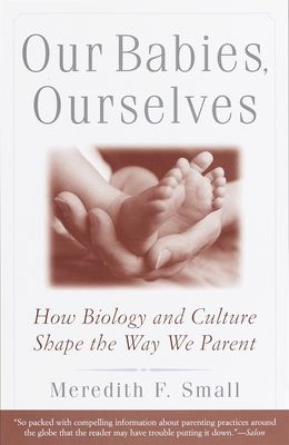 Our Babies, Ourselves: How Biology and Culture Shape the Way We Parent - Small, Meredith