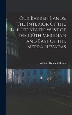 Our Barren Lands. The Interior of the United States West of the 100th Meridian and East of the Sierra Nevadas - Hazen, William Babcock