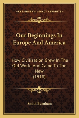 Our Beginnings in Europe and America: How Civilization Grew in the Old World and Came to the New (1918) - Burnham, Smith