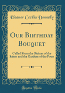 Our Birthday Bouquet: Culled from the Shrines of the Saints and the Gardens of the Poets (Classic Reprint)