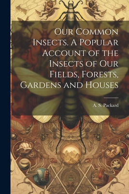Our Common Insects. A Popular Account of the Insects of Our Fields, Forests, Gardens and Houses - Packard, A S (Alpheus Spring) 1839 (Creator)