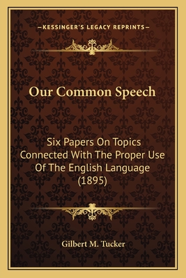 Our Common Speech: Six Papers on Topics Connected with the Proper Use of the English Language (1895) - Tucker, Gilbert M