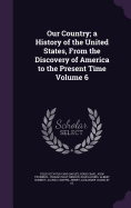 Our Country; a History of the United States, From the Discovery of America to the Present Time Volume 6