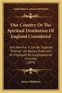 Our Country or the Spiritual Destitution of England Considered: And How Far It Can Be Supplied Through Lay Agency, Especially as Employed by Congregational Churches (1839)