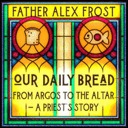 Our Daily Bread: From Argos to the Altar - a Priest's Story