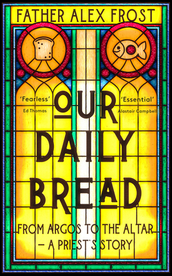 Our Daily Bread: From Argos to the Altar - a Priest's Story - Frost, Father Alex, and Campbell, Alastair (Foreword by)