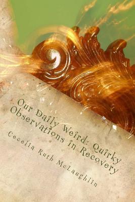 Our Daily Weird: Quirky Observations in Recovery - McLaughlin, Cecelia Ruth