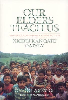 Our Elders Teach Us: Maya-Kaqchikel Historical Perspectives - Carey, David, and Burns, Allan (Preface by)