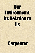 Our Environment, Its Relation to Us - Carpenter, J.D.