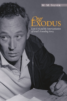 Our Exodus: Leon Uris and the Americanization of Israel's Founding Story - Silver, M M
