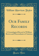 Our Family Records: A Genealogical Record of William Brown and Descendants of America (Classic Reprint)