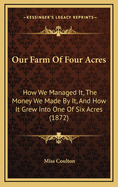 Our Farm of Four Acres: How We Managed It, the Money We Made by It, and how it Grew Into One of Six